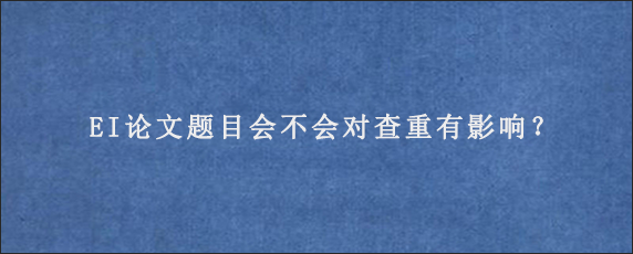 EI论文题目会不会对查重有影响？