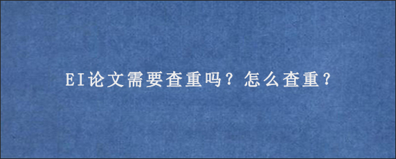 EI论文需要查重吗？怎么查重？