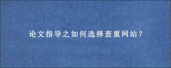 论文指导之如何选择查重网站？