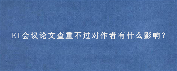 EI会议论文查重不过对作者有什么影响？