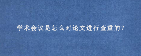 学术会议是怎么对论文进行查重的？