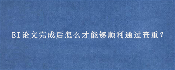 EI论文完成后怎么才能够顺利通过查重？