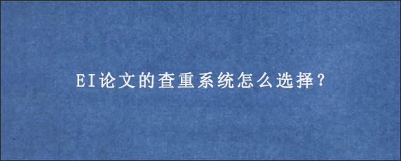 EI论文的查重系统怎么选择？