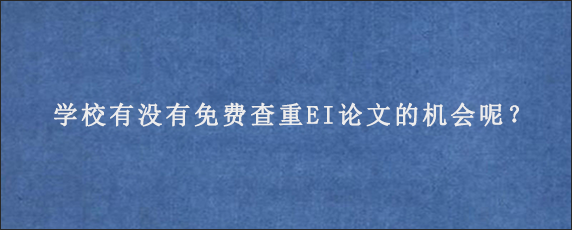 学校有没有免费查重EI论文的机会呢？