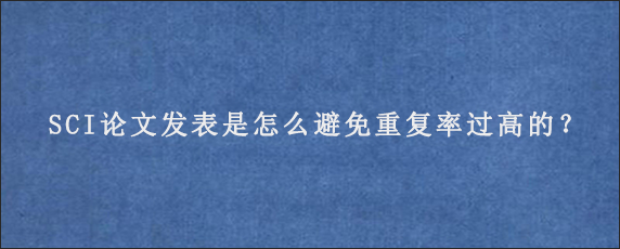 SCI论文发表是怎么避免重复率过高的？