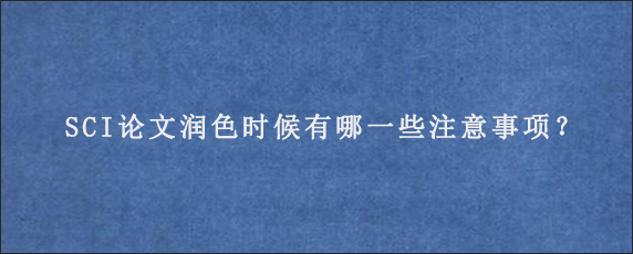 SCI论文润色时候有哪一些注意事项？