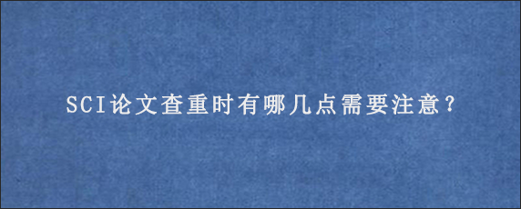 SCI论文查重时有哪几点需要注意？