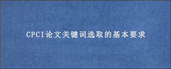 CPCI论文关键词选取的基本要求