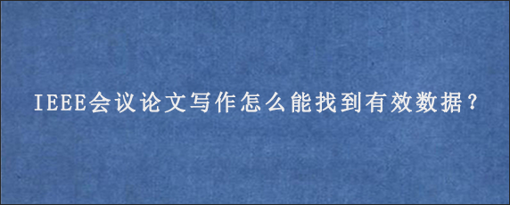 IEEE会议论文写作怎么能找到有效数据？