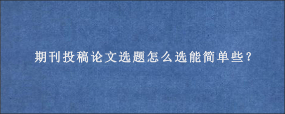 期刊投稿论文选题怎么选能简单些？