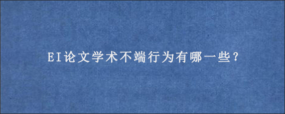 EI论文学术不端行为有哪一些？