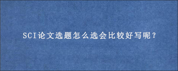 SCI论文选题怎么选会比较好写呢？