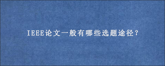 IEEE论文一般有哪些选题途径？