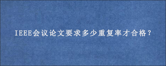 IEEE会议论文要求多少重复率才合格？