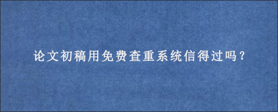 论文初稿用免费查重系统信得过吗？