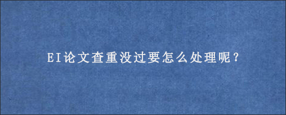 EI论文查重没过要怎么处理呢？