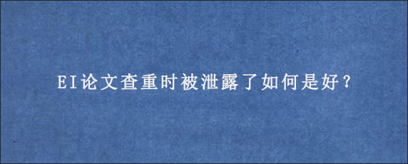 EI论文查重时被泄露了如何是好？