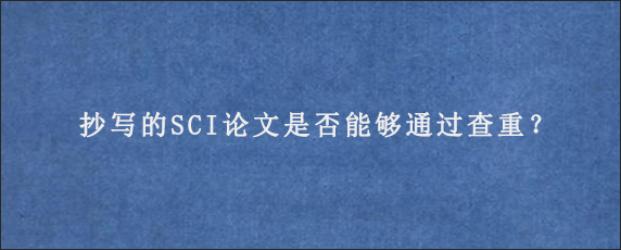 抄写的SCI论文是否能够通过查重？