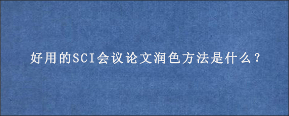 好用的SCI会议论文润色方法是什么？