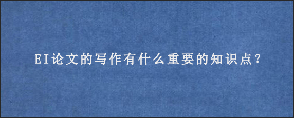 EI论文的写作有什么重要的知识点？