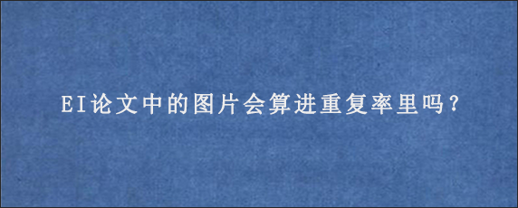 EI论文中的图片会算进重复率里吗？