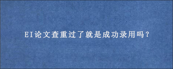 EI论文查重过了就是成功录用吗？