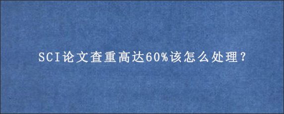 SCI论文查重高达60%该怎么处理？