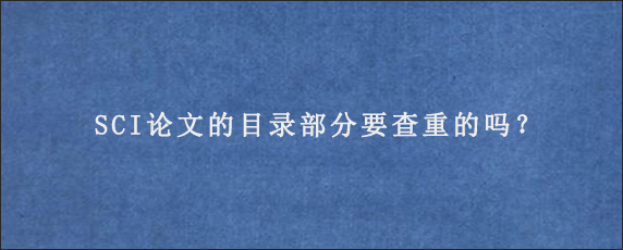 SCI论文的目录部分要查重的吗？