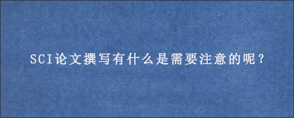 SCI论文撰写有什么是需要注意的呢？