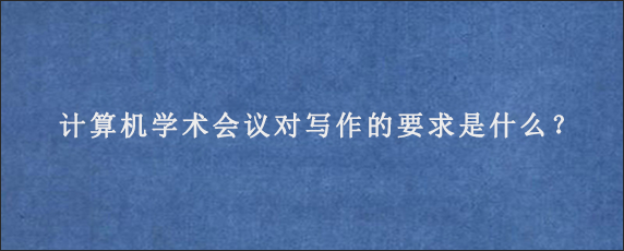 计算机学术会议对写作的要求是什么？