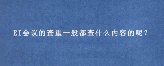 EI会议的查重一般都查什么内容的呢？