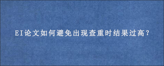 EI论文如何避免出现查重时结果过高？