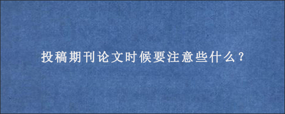 投稿期刊论文时候要注意些什么？