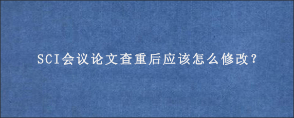 SCI会议论文查重后应该怎么修改？