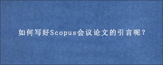 如何写好Scopus会议论文的引言呢？