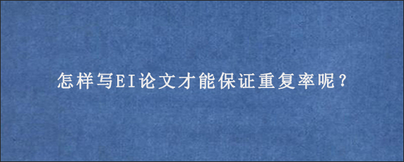 怎样写EI论文才能保证重复率呢？