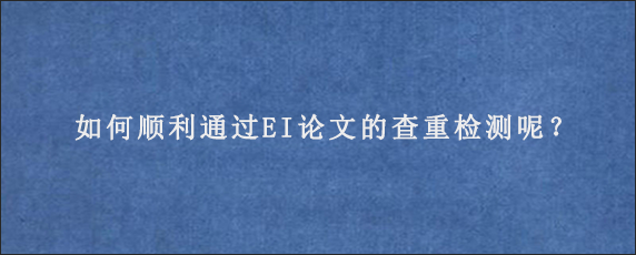 如何顺利通过EI论文的查重检测呢？