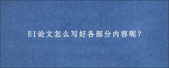 EI论文怎么写好各部分内容呢？