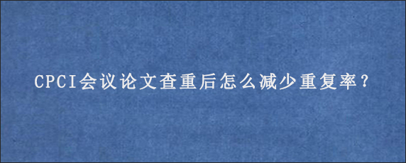 CPCI会议论文查重后怎么减少重复率？