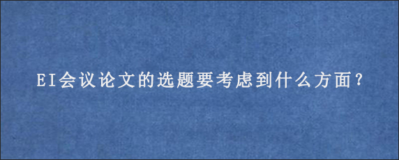 EI会议论文的选题要考虑到什么方面？