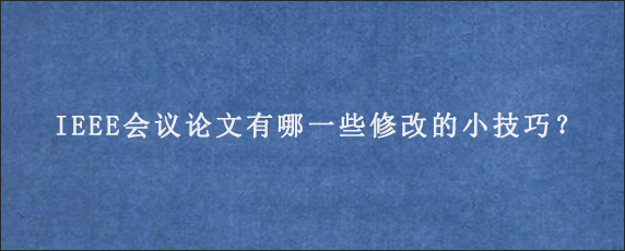 IEEE会议论文有哪一些修改的小技巧？