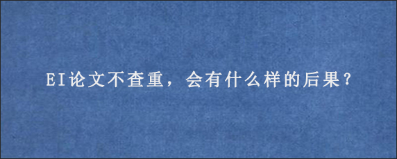 EI论文不查重，会有什么样的后果？