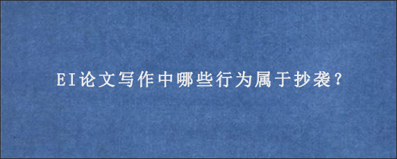 EI论文写作中哪些行为属于抄袭？