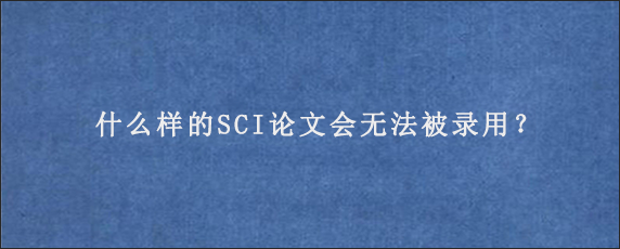 什么样的SCI论文会无法被录用？