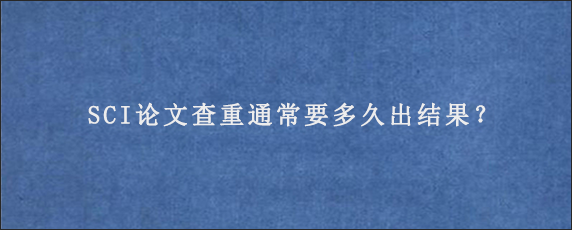 SCI论文查重通常要多久出结果？