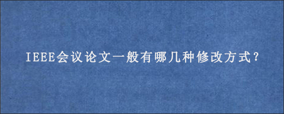 IEEE会议论文一般有哪几种修改方式？