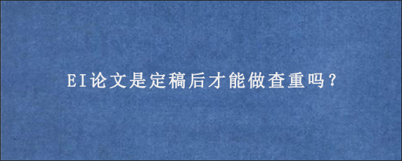 EI论文是定稿后才能做查重吗？