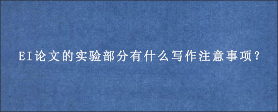 EI论文的实验部分有什么写作注意事项？