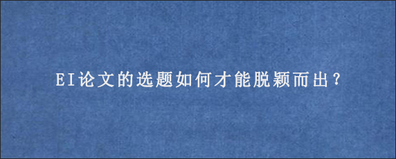 EI论文的选题如何才能脱颖而出？