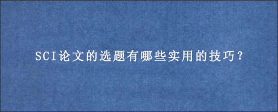 SCI论文的选题有哪些实用的技巧？